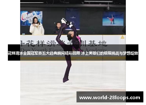 花样滑冰全国冠军赛五大经典瞬间精彩回顾 冰上英雄们的极限挑战与梦想绽放