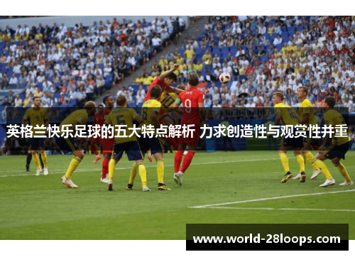 英格兰快乐足球的五大特点解析 力求创造性与观赏性并重