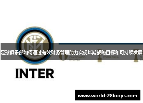 足球俱乐部如何通过有效财务管理助力实现长期战略目标和可持续发展 足球俱乐部如何通过有效财务管理助力实现长期战略目标和可持续发展