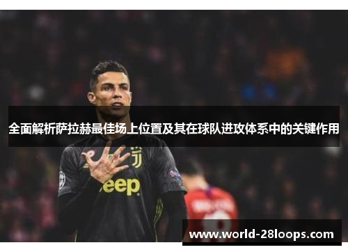 全面解析萨拉赫最佳场上位置及其在球队进攻体系中的关键作用