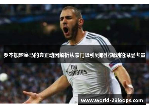 罗本加盟皇马的真正动因解析从豪门吸引到职业规划的深层考量 罗本加盟皇马的真正动因解析从豪门吸引到职业规划的深层考量