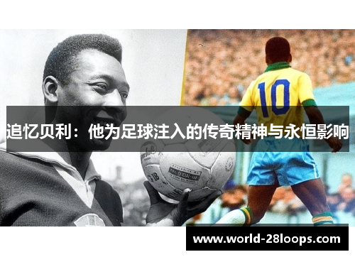 追忆贝利：他为足球注入的传奇精神与永恒影响