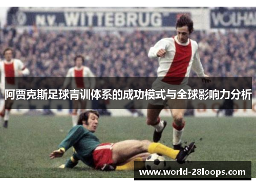 阿贾克斯足球青训体系的成功模式与全球影响力分析