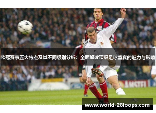 欧冠赛事五大特点及其不同级别分析：全面解读顶级足球盛宴的魅力与影响