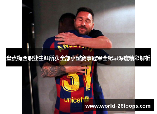 盘点梅西职业生涯所获全部小型赛事冠军全纪录深度精彩解析