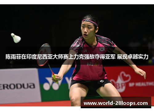 陈雨菲在印度尼西亚大师赛上力克强敌夺得亚军 展现卓越实力