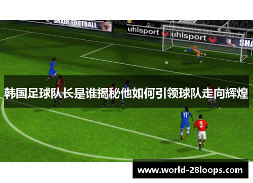 韩国足球队长是谁揭秘他如何引领球队走向辉煌