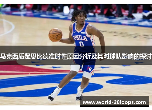 马克西质疑恩比德准时性原因分析及其对球队影响的探讨