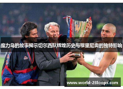 魔力鸟的故事揭示切尔西队辉煌历史与穆里尼奥的独特影响 魔力鸟的故事揭示切尔西队辉煌历史与穆里尼奥的独特影响