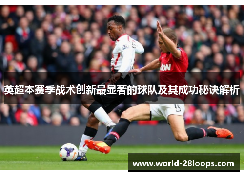 英超本赛季战术创新最显著的球队及其成功秘诀解析