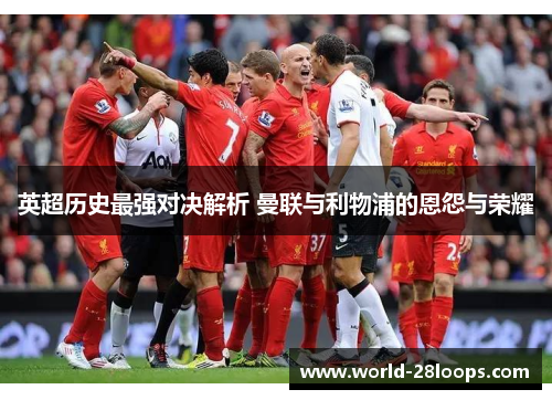 英超历史最强对决解析 曼联与利物浦的恩怨与荣耀 英超历史最强对决解析 曼联与利物浦的恩怨与荣耀