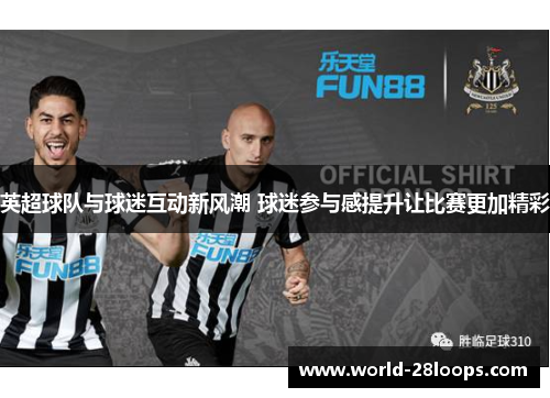英超球队与球迷互动新风潮 球迷参与感提升让比赛更加精彩 英超球队与球迷互动新风潮 球迷参与感提升让比赛更加精彩