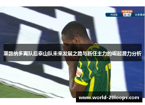 莱昂纳多离队后泰山队未来发展之路与新任主力的崛起潜力分析 莱昂纳多离队后泰山队未来发展之路与新任主力的崛起潜力分析