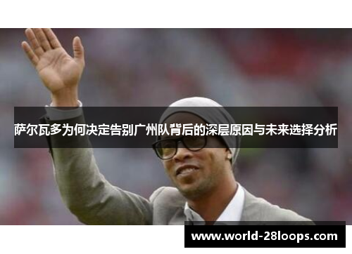 萨尔瓦多为何决定告别广州队背后的深层原因与未来选择分析