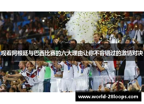 观看阿根廷与巴西比赛的六大理由让你不容错过的激情对决