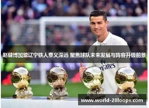 赵健博加盟辽宁铁人意义深远 聚焦球队未来发展与阵容升级前景 赵健博加盟辽宁铁人意义深远 聚焦球队未来发展与阵容升级前景