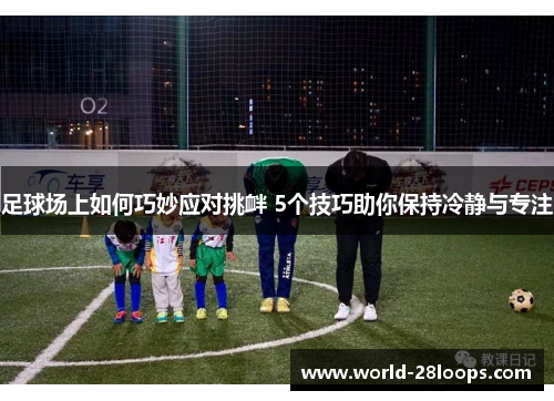 足球场上如何巧妙应对挑衅 5个技巧助你保持冷静与专注