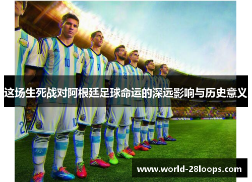 这场生死战对阿根廷足球命运的深远影响与历史意义 这场生死战对阿根廷足球命运的深远影响与历史意义