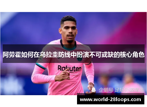 阿劳霍如何在乌拉圭防线中扮演不可或缺的核心角色 阿劳霍如何在乌拉圭防线中扮演不可或缺的核心角色