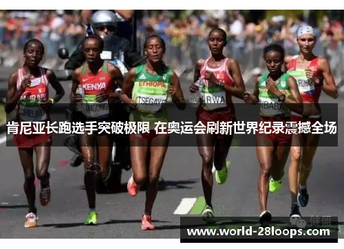 肯尼亚长跑选手突破极限 在奥运会刷新世界纪录震撼全场 肯尼亚长跑选手突破极限 在奥运会刷新世界纪录震撼全场