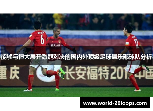 能够与恒大展开激烈对决的国内外顶级足球俱乐部球队分析