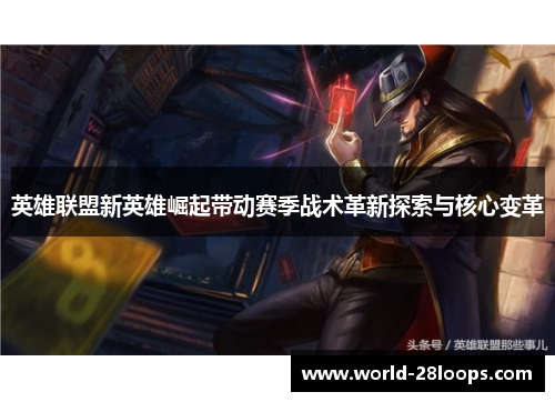 英雄联盟新英雄崛起带动赛季战术革新探索与核心变革 英雄联盟新英雄崛起带动赛季战术革新探索与核心变革