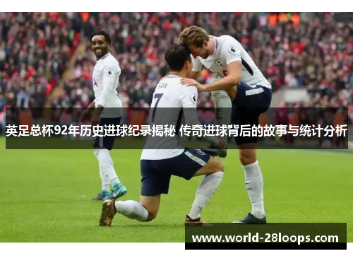 英足总杯92年历史进球纪录揭秘 传奇进球背后的故事与统计分析 英足总杯92年历史进球纪录揭秘 传奇进球背后的故事与统计分析
