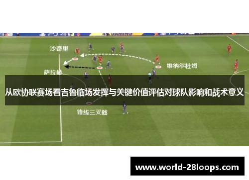 从欧协联赛场看吉鲁临场发挥与关键价值评估对球队影响和战术意义