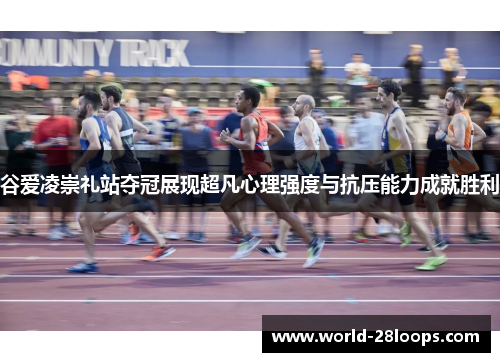 谷爱凌崇礼站夺冠展现超凡心理强度与抗压能力成就胜利