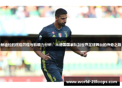 赫迪拉的辉煌历程与影响力分析：从德国国家队到世界足球舞台的传奇之路