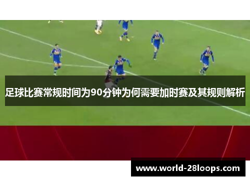 足球比赛常规时间为90分钟为何需要加时赛及其规则解析