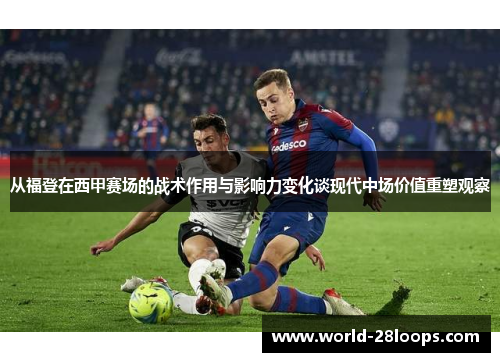 从福登在西甲赛场的战术作用与影响力变化谈现代中场价值重塑观察