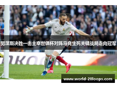 努涅斯决胜一击主宰世俱杯对阵马竞生死关键战局走向冠军