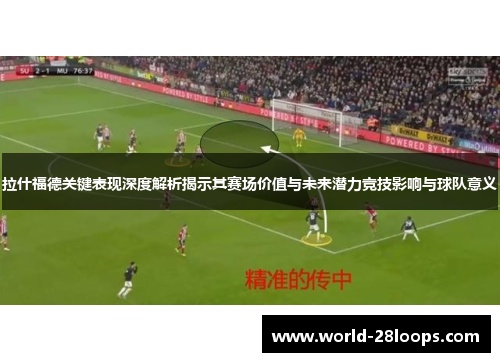 拉什福德关键表现深度解析揭示其赛场价值与未来潜力竞技影响与球队意义