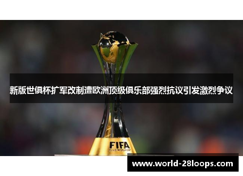 新版世俱杯扩军改制遭欧洲顶级俱乐部强烈抗议引发激烈争议