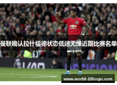 曼联确认拉什福德状态低迷无缘近期比赛名单