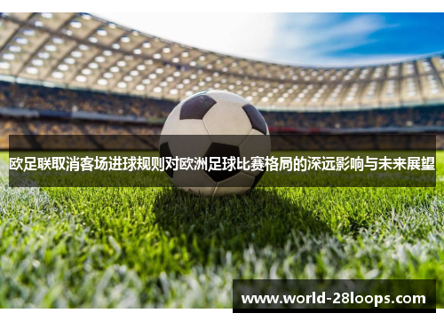 欧足联取消客场进球规则对欧洲足球比赛格局的深远影响与未来展望