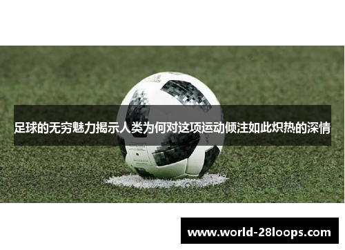 足球的无穷魅力揭示人类为何对这项运动倾注如此炽热的深情