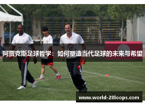 阿贾克斯足球哲学：如何塑造当代足球的未来与希望