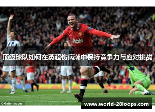 顶级球队如何在英超伤病潮中保持竞争力与应对挑战 顶级球队如何在英超伤病潮中保持竞争力与应对挑战
