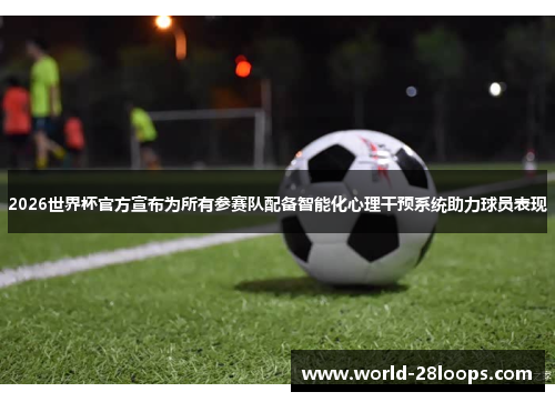 2026世界杯官方宣布为所有参赛队配备智能化心理干预系统助力球员表现 2026世界杯官方宣布为所有参赛队配备智能化心理干预系统助力球员表现