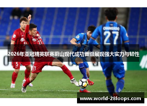 2026年亚冠精英联赛蔚山现代成功晋级展现强大实力与韧性 2026年亚冠精英联赛蔚山现代成功晋级展现强大实力与韧性