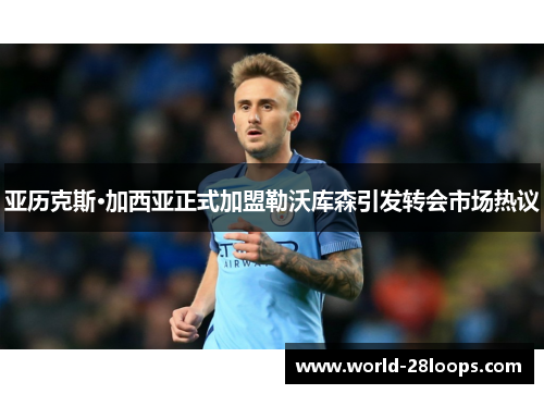 亚历克斯·加西亚正式加盟勒沃库森引发转会市场热议 亚历克斯·加西亚正式加盟勒沃库森引发转会市场热议